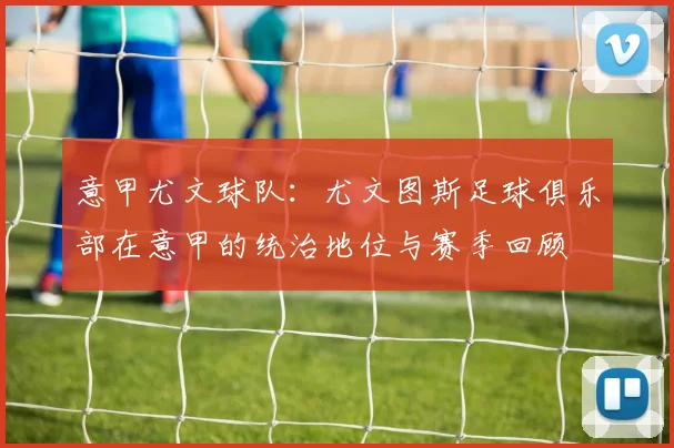意甲尤文球队：尤文图斯足球俱乐部在意甲的统治地位与赛季回顾