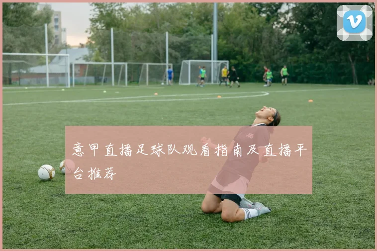 意甲直播足球队观看指南及直播平台推荐