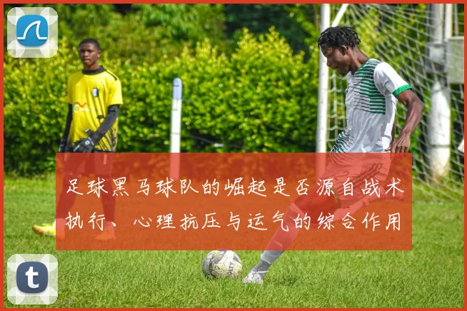足球黑马球队的崛起是否源自战术执行、心理抗压与运气的综合作用