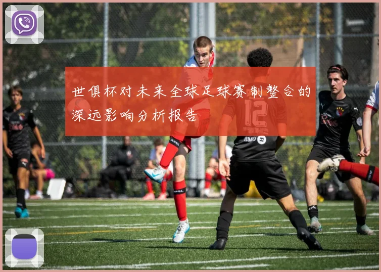 世俱杯对未来全球足球赛制整合的深远影响分析报告