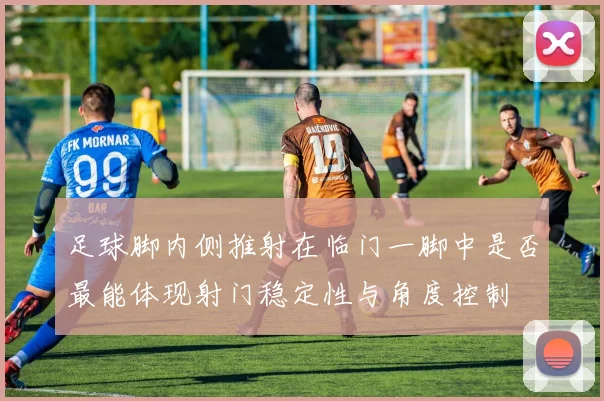 足球脚内侧推射在临门一脚中是否最能体现射门稳定性与角度控制