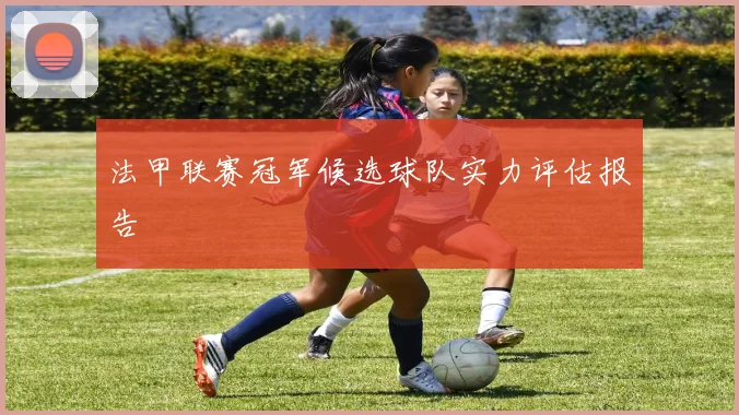 法甲联赛冠军候选球队实力评估报告