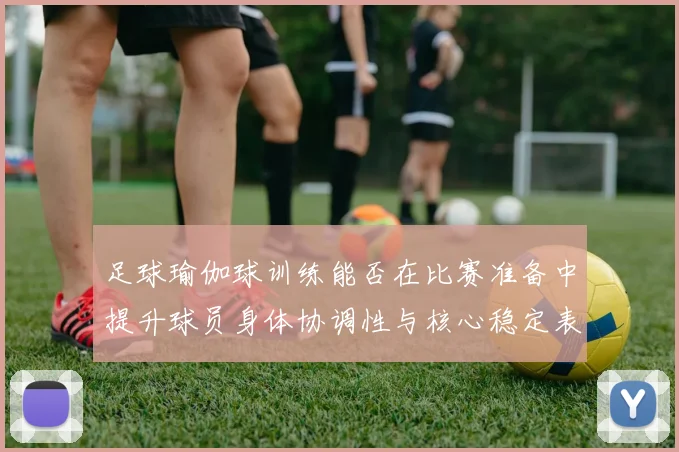足球瑜伽球训练能否在比赛准备中提升球员身体协调性与核心稳定表现