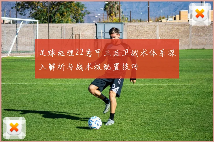 足球经理22意甲三后卫战术体系深入解析与战术板配置技巧